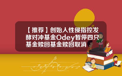 【推荐】创始人性侵指控发酵对冲基金Odey暂停四只基金赎回基金赎回取消