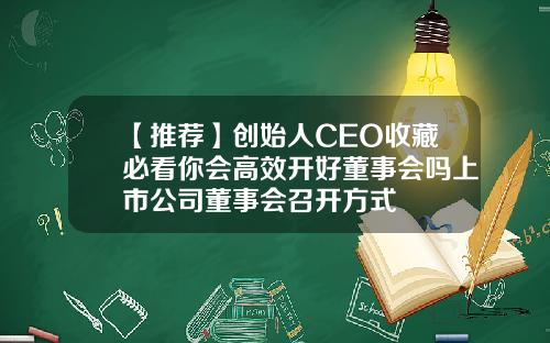 【推荐】创始人CEO收藏必看你会高效开好董事会吗上市公司董事会召开方式