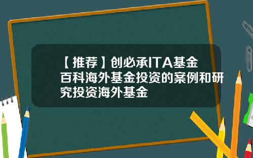 【推荐】创必承ITA基金百科海外基金投资的案例和研究投资海外基金