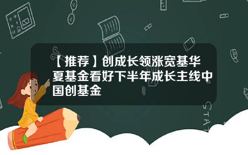 【推荐】创成长领涨宽基华夏基金看好下半年成长主线中国创基金