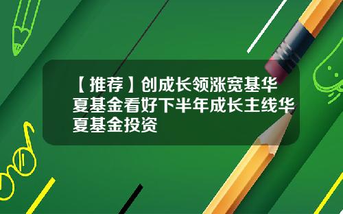 【推荐】创成长领涨宽基华夏基金看好下半年成长主线华夏基金投资
