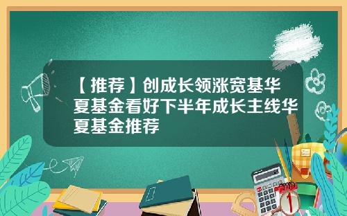 【推荐】创成长领涨宽基华夏基金看好下半年成长主线华夏基金推荐