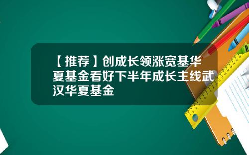 【推荐】创成长领涨宽基华夏基金看好下半年成长主线武汉华夏基金