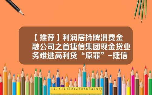 【推荐】利润居持牌消费金融公司之首捷信集团现金贷业务难逃高利贷“原罪”-捷信公司算不算民间借贷
