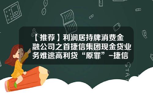 【推荐】利润居持牌消费金融公司之首捷信集团现金贷业务难逃高利贷“原罪”-捷信现金货款最多能申请多少