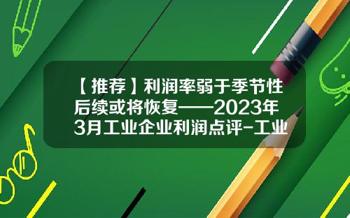 【推荐】利润率弱于季节性后续或将恢复——2023年3月工业企业利润点评-工业企业资产负债率多少合适
