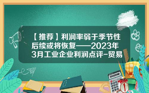 【推荐】利润率弱于季节性后续或将恢复——2023年3月工业企业利润点评-贸易公司毛利率多少