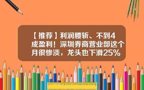 【推荐】利润腰斩、不到4成盈利！深圳券商营业部这个月很惨淡，龙头也下滑25%！这些网点却逆袭，啥秘诀？-青岛国信证券公司营业部