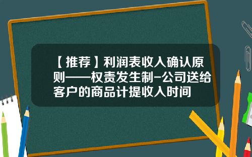 【推荐】利润表收入确认原则——权责发生制-公司送给客户的商品计提收入时间