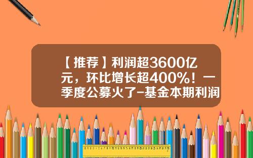 【推荐】利润超3600亿元，环比增长超400%！一季度公募火了-基金本期利润