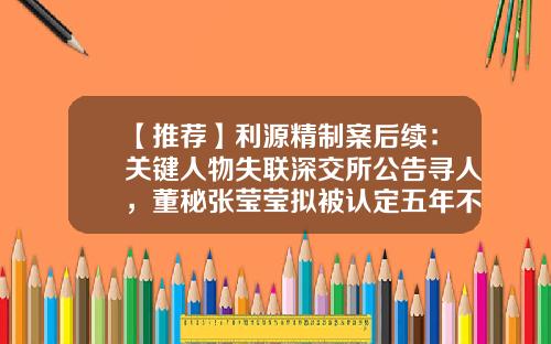 【推荐】利源精制案后续：关键人物失联深交所公告寻人，董秘张莹莹拟被认定五年不适合担任上市公司董监高人员-吉林利源精制股份有限公司招聘