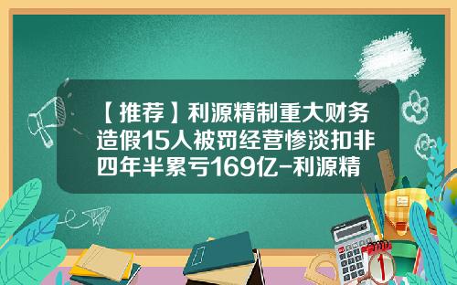 【推荐】利源精制重大财务造假15人被罚经营惨淡扣非四年半累亏169亿-利源精制股份有限公司与中车