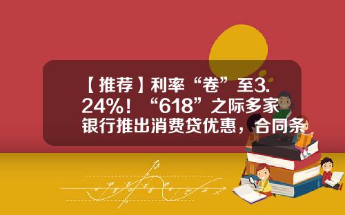 【推荐】利率“卷”至3.24%！“618”之际多家银行推出消费贷优惠，合同条款或暗藏玄机-银行消费贷款利息多少