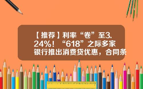 【推荐】利率“卷”至3.24%！“618”之际多家银行推出消费贷优惠，合同条款或暗藏玄机-银行贷款利率最高是多少