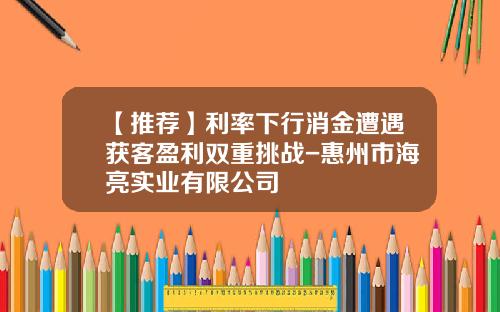 【推荐】利率下行消金遭遇获客盈利双重挑战-惠州市海亮实业有限公司