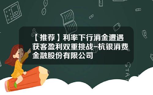 【推荐】利率下行消金遭遇获客盈利双重挑战-杭银消费金融股份有限公司