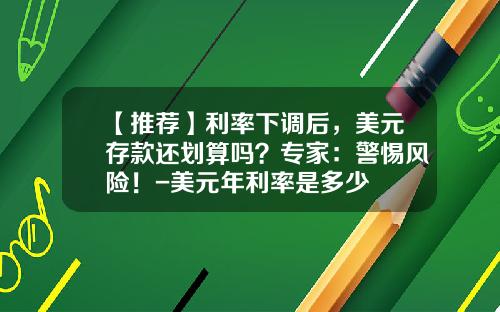 【推荐】利率下调后，美元存款还划算吗？专家：警惕风险！-美元年利率是多少