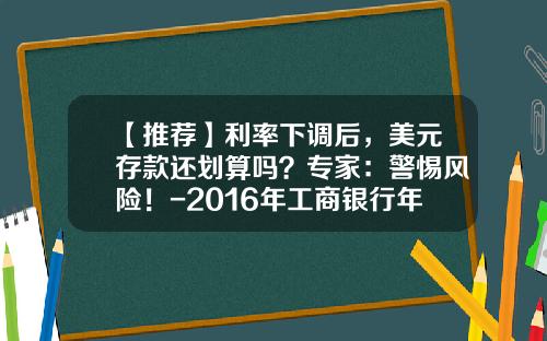 【推荐】利率下调后，美元存款还划算吗？专家：警惕风险！-2016年工商银行年费多少钱