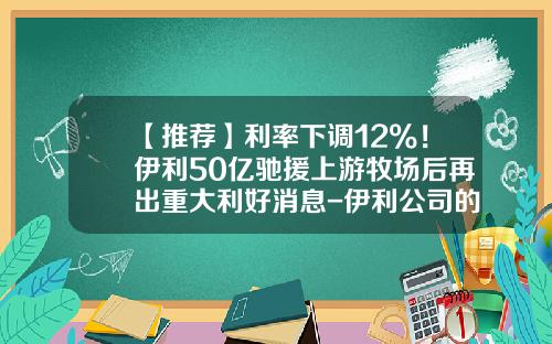 【推荐】利率下调12%！伊利50亿驰援上游牧场后再出重大利好消息-伊利公司的筹资