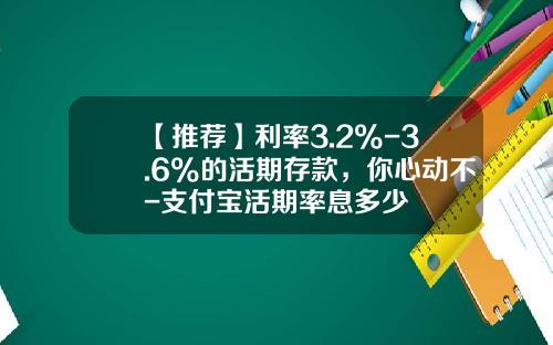 【推荐】利率3.2%-3.6%的活期存款，你心动不-支付宝活期率息多少