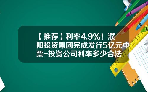 【推荐】利率4.9％！濮阳投资集团完成发行5亿元中票-投资公司利率多少合法
