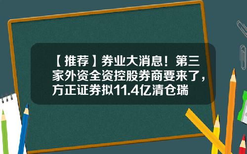 【推荐】券业大消息！第三家外资全资控股券商要来了，方正证券拟11.4亿清仓瑞信证券49%股权-外资证券公司