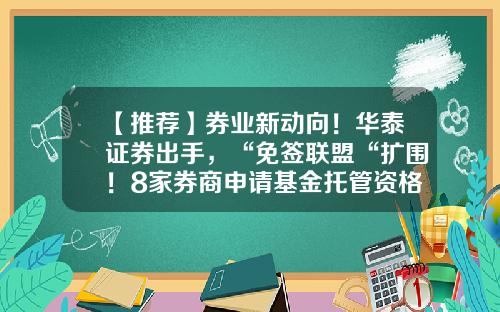 【推荐】券业新动向！华泰证券出手，“免签联盟“扩围！8家券商申请基金托管资格-基金托管公司