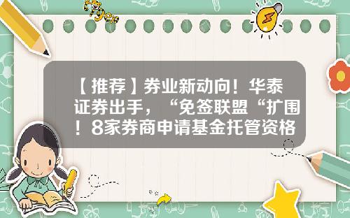 【推荐】券业新动向！华泰证券出手，“免签联盟“扩围！8家券商申请基金托管资格-基金托管行