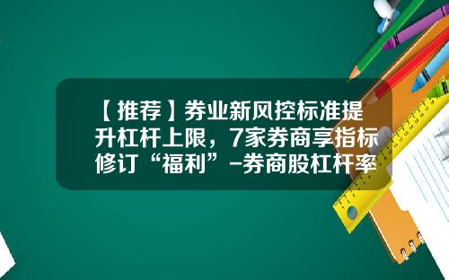 【推荐】券业新风控标准提升杠杆上限，7家券商享指标修订“福利”-券商股杠杆率是多少