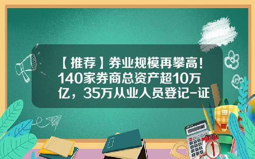 【推荐】券业规模再攀高！140家券商总资产超10万亿，35万从业人员登记-证券公司总资产