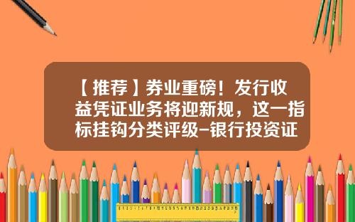 【推荐】券业重磅！发行收益凭证业务将迎新规，这一指标挂钩分类评级-银行投资证券公司发放的收益凭证
