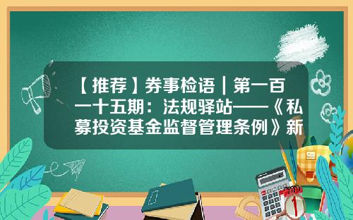 【推荐】券事检语｜第一百一十五期：法规驿站——《私募投资基金监督管理条例》新鲜出台！-私募基金法规