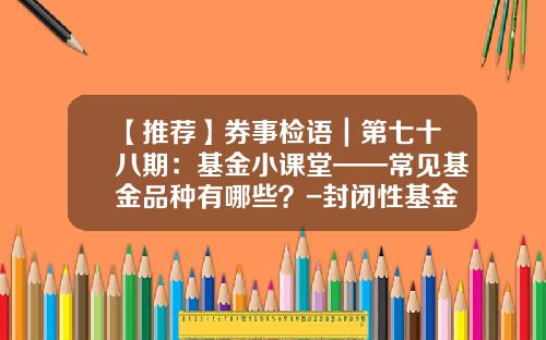 【推荐】券事检语｜第七十八期：基金小课堂——常见基金品种有哪些？-封闭性基金