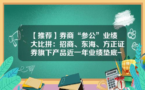 【推荐】券商“参公”业绩大比拼：招商、东海、方正证券旗下产品近一年业绩垫底-有多少个证券公司