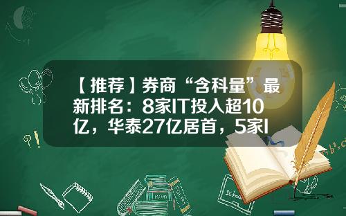 【推荐】券商“含科量”最新排名：8家IT投入超10亿，华泰27亿居首，5家IT人数超千人，投入重心各在哪里？-中国证券公司排行榜