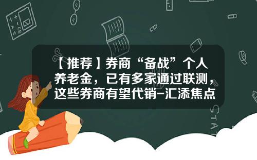 【推荐】券商“备战”个人养老金，已有多家通过联测，这些券商有望代销-汇添焦点基金净值