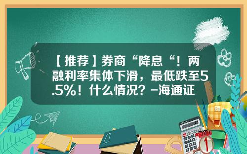 【推荐】券商“降息“！两融利率集体下滑，最低跌至5.5%！什么情况？-海通证券佣金最低是多少