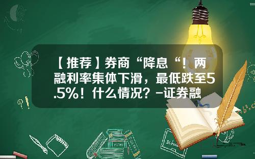 【推荐】券商“降息“！两融利率集体下滑，最低跌至5.5%！什么情况？-证券融资利息一天多少