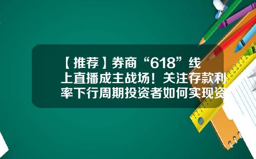 【推荐】券商“618”线上直播成主战场！关注存款利率下行周期投资者如何实现资产保值增值-证券公司理财顾问是什么