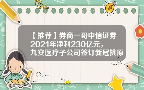 【推荐】券商一哥中信证券2021年净利230亿元，九安医疗子公司签订新冠抗原家用自测OTC试剂盒订单-002708基金