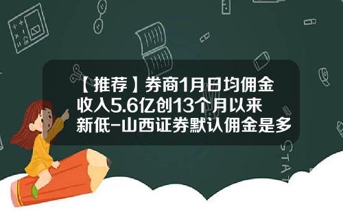 【推荐】券商1月日均佣金收入5.6亿创13个月以来新低-山西证券默认佣金是多少2015