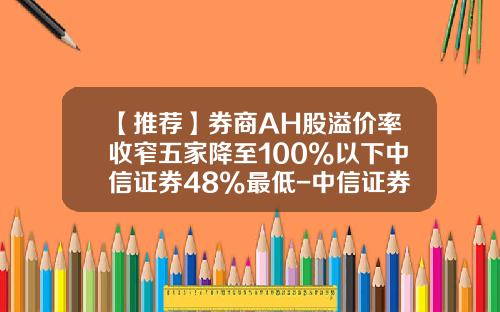 【推荐】券商AH股溢价率收窄五家降至100%以下中信证券48%最低-中信证券h股多少钱