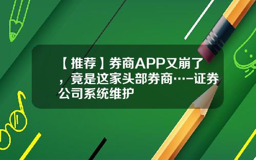 【推荐】券商APP又崩了，竟是这家头部券商…-证券公司系统维护