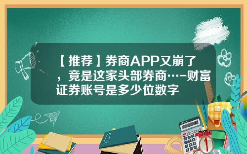 【推荐】券商APP又崩了，竟是这家头部券商…-财富证券账号是多少位数字