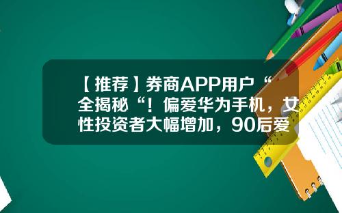 【推荐】券商APP用户“全揭秘“！偏爱华为手机，女性投资者大幅增加，90后爱追热点…-炒股票资讯看什么手机好