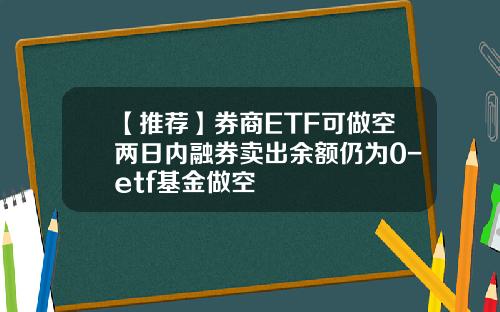 【推荐】券商ETF可做空两日内融券卖出余额仍为0-etf基金做空