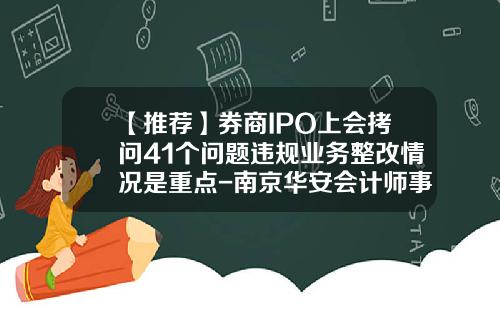 【推荐】券商IPO上会拷问41个问题违规业务整改情况是重点-南京华安会计师事务所有限责任公司
