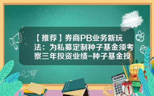 【推荐】券商PB业务新玩法：为私募定制种子基金须考察三年投资业绩-种子基金投资