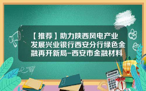 【推荐】助力陕西风电产业发展兴业银行西安分行绿色金融再开新局-西安市金融材料公司地址