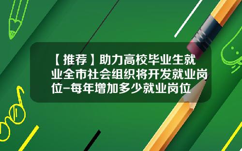 【推荐】助力高校毕业生就业全市社会组织将开发就业岗位-每年增加多少就业岗位